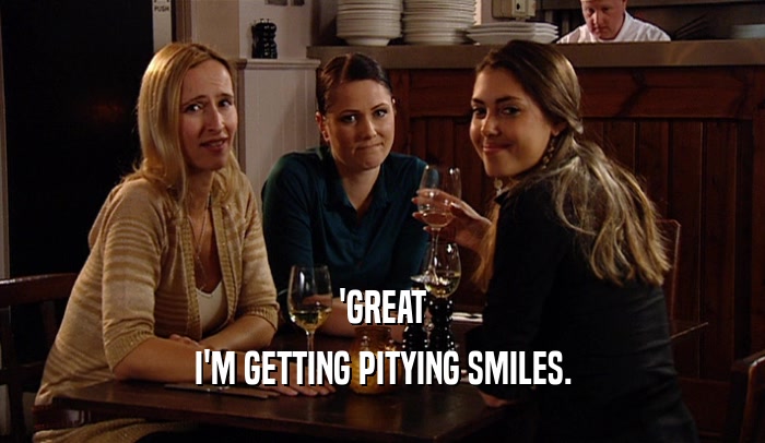 'GREAT I'M GETTING PITYING SMILES. 