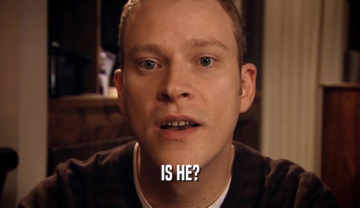 IS HE?  