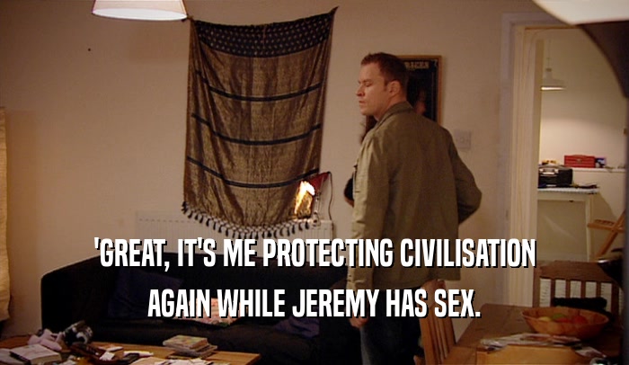 'GREAT, IT'S ME PROTECTING CIVILISATION AGAIN WHILE JEREMY HAS SEX. 