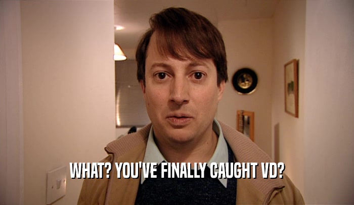 WHAT? YOU'VE FINALLY CAUGHT VD?  