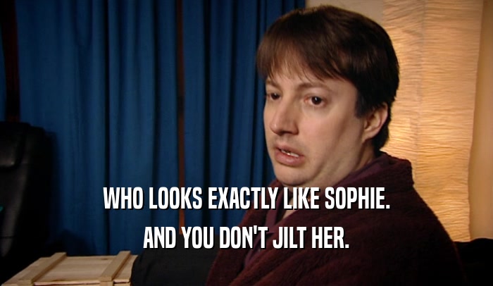 WHO LOOKS EXACTLY LIKE SOPHIE.
 AND YOU DON'T JILT HER.
 