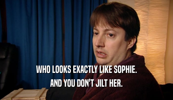 WHO LOOKS EXACTLY LIKE SOPHIE. AND YOU DON'T JILT HER. 