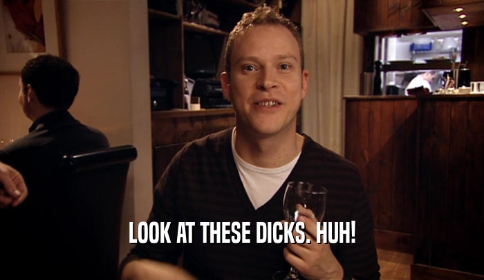 LOOK AT THESE DICKS. HUH!  