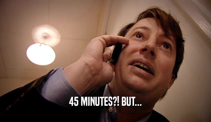 45 MINUTES?! BUT...  