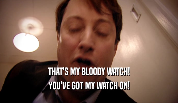 THAT'S MY BLOODY WATCH!
 YOU'VE GOT MY WATCH ON!
 