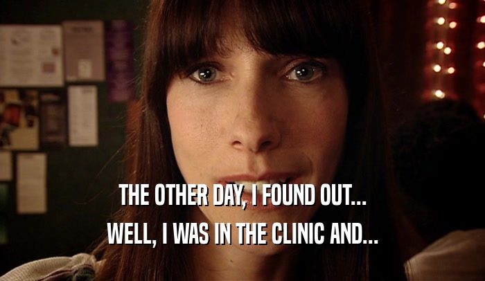 THE OTHER DAY, I FOUND OUT... WELL, I WAS IN THE CLINIC AND... 