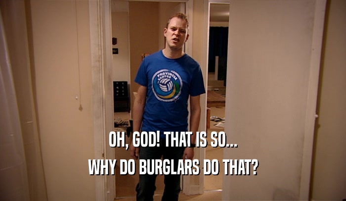 OH, GOD! THAT IS SO... WHY DO BURGLARS DO THAT? 
