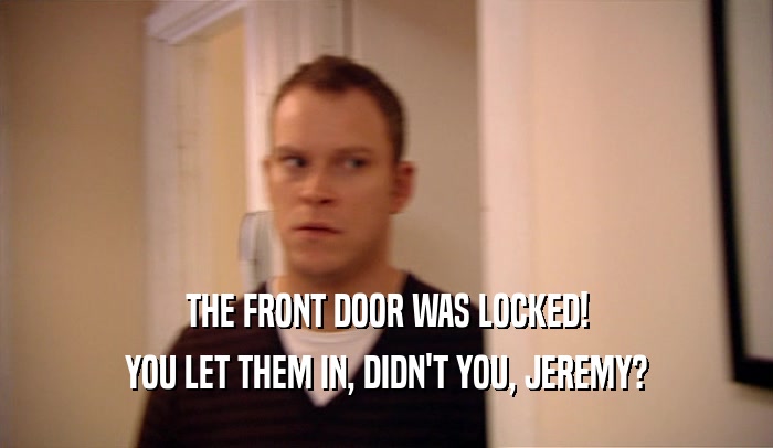 THE FRONT DOOR WAS LOCKED! YOU LET THEM IN, DIDN'T YOU, JEREMY? 