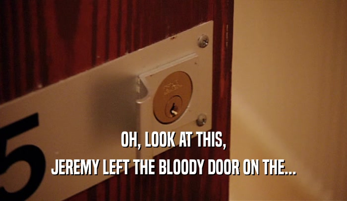 OH, LOOK AT THIS, JEREMY LEFT THE BLOODY DOOR ON THE... 