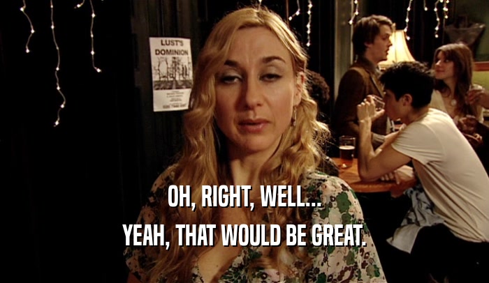 OH, RIGHT, WELL... YEAH, THAT WOULD BE GREAT. 