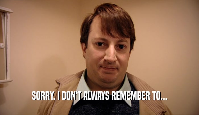 SORRY. I DON'T ALWAYS REMEMBER TO...  
