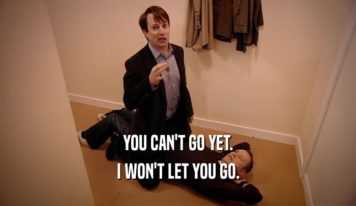 YOU CAN'T GO YET. I WON'T LET YOU GO. 