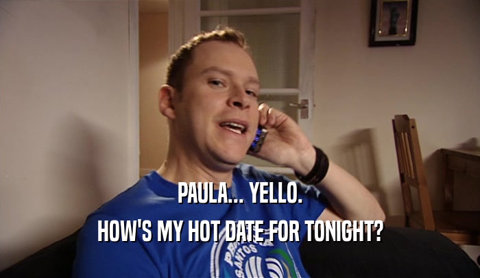 PAULA... YELLO. HOW'S MY HOT DATE FOR TONIGHT? 