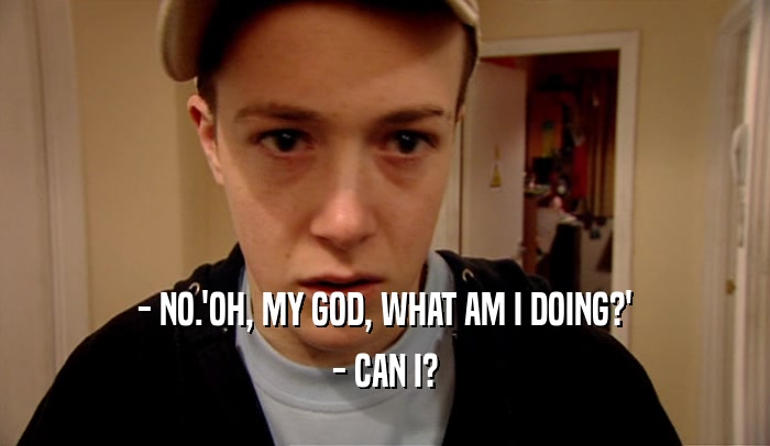 - NO.'OH, MY GOD, WHAT AM I DOING?' - CAN I? 
