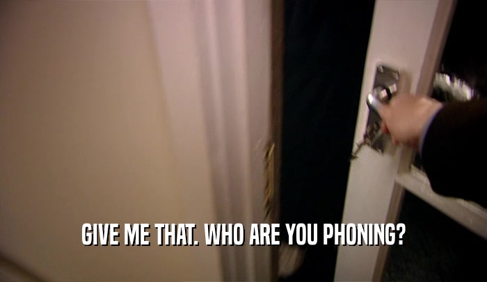 GIVE ME THAT. WHO ARE YOU PHONING?  