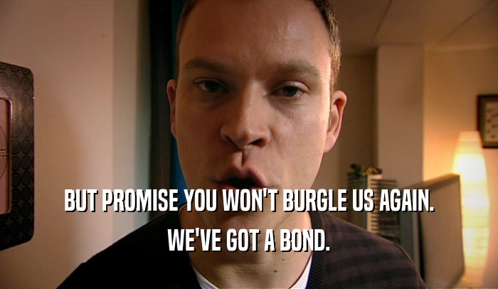 BUT PROMISE YOU WON'T BURGLE US AGAIN. WE'VE GOT A BOND. 