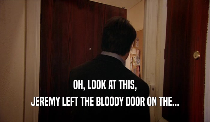 OH, LOOK AT THIS, JEREMY LEFT THE BLOODY DOOR ON THE... 
