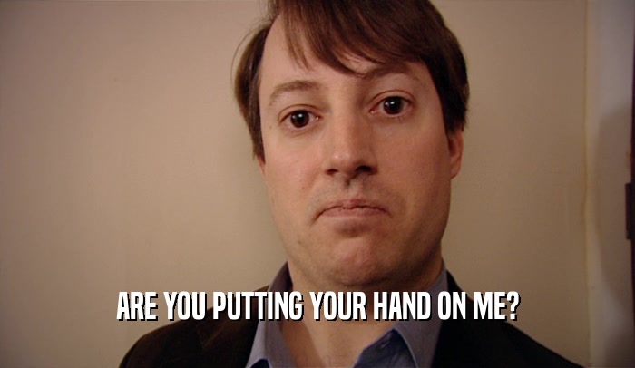 ARE YOU PUTTING YOUR HAND ON ME?  