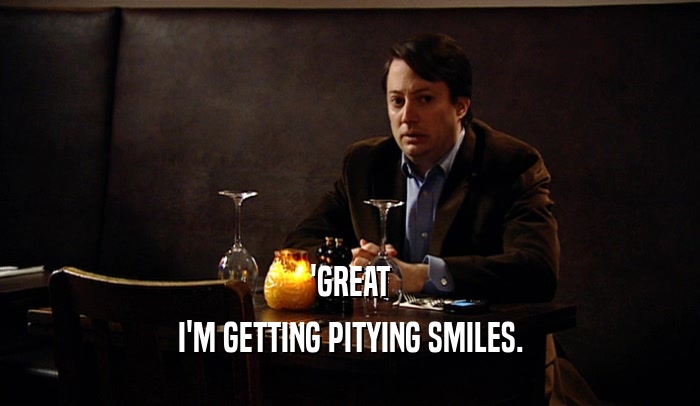 'GREAT I'M GETTING PITYING SMILES. 