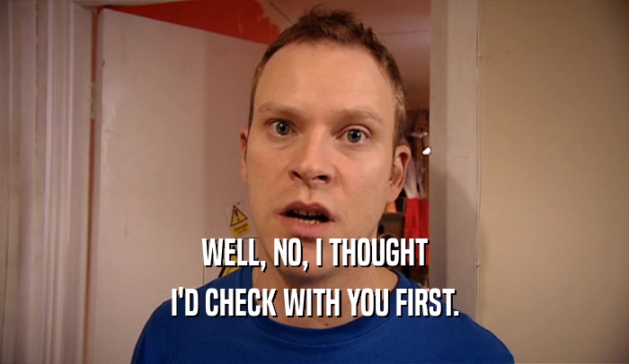 WELL, NO, I THOUGHT I'D CHECK WITH YOU FIRST. 
