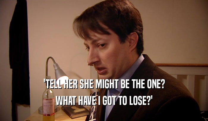 'TELL HER SHE MIGHT BE THE ONE? WHAT HAVE I GOT TO LOSE?' 