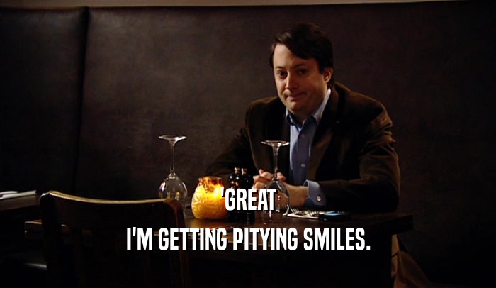 'GREAT I'M GETTING PITYING SMILES. 
