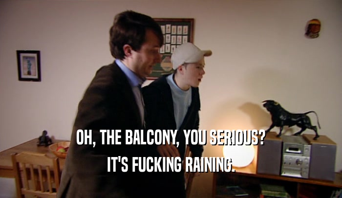 OH, THE BALCONY, YOU SERIOUS? IT'S FUCKING RAINING. 