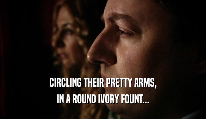 CIRCLING THEIR PRETTY ARMS, IN A ROUND IVORY FOUNT... 