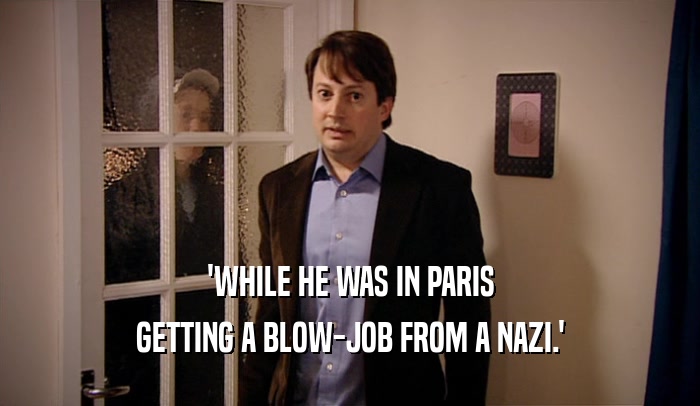 'WHILE HE WAS IN PARIS GETTING A BLOW-JOB FROM A NAZI.' 