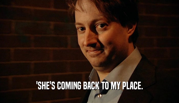'SHE'S COMING BACK TO MY PLACE.  