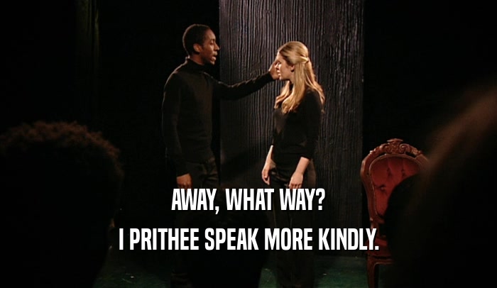 AWAY, WHAT WAY? I PRITHEE SPEAK MORE KINDLY. 