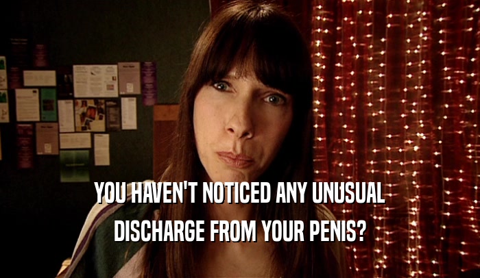 YOU HAVEN'T NOTICED ANY UNUSUAL DISCHARGE FROM YOUR PENIS? 