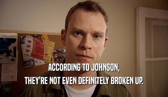 ACCORDING TO JOHNSON, THEY'RE NOT EVEN DEFINITELY BROKEN UP. 