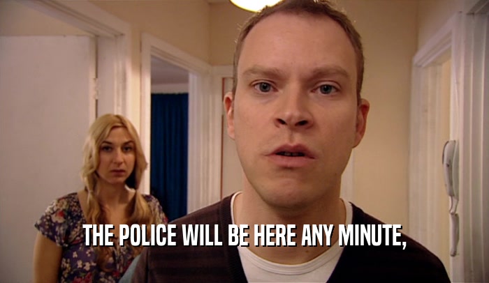 THE POLICE WILL BE HERE ANY MINUTE,  