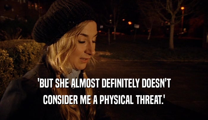 'BUT SHE ALMOST DEFINITELY DOESN'T CONSIDER ME A PHYSICAL THREAT.' 
