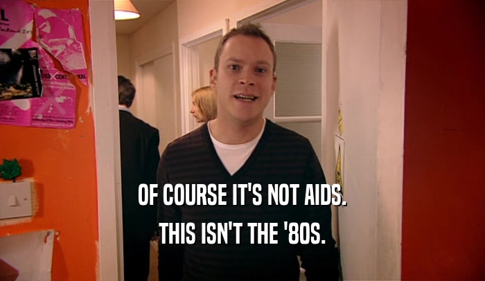 OF COURSE IT'S NOT AIDS. THIS ISN'T THE '80S. 