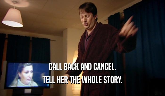 CALL BACK AND CANCEL.
 TELL HER THE WHOLE STORY.
 