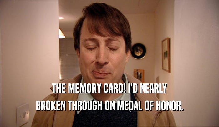 THE MEMORY CARD! I'D NEARLY
 BROKEN THROUGH ON MEDAL OF HONOR.
 