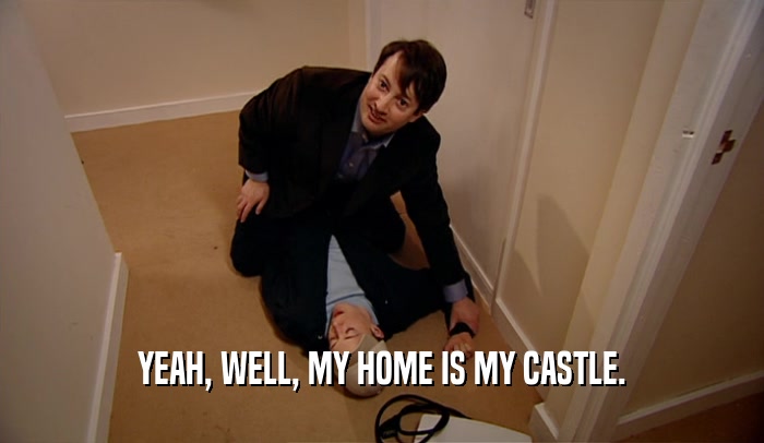 YEAH, WELL, MY HOME IS MY CASTLE.
  
