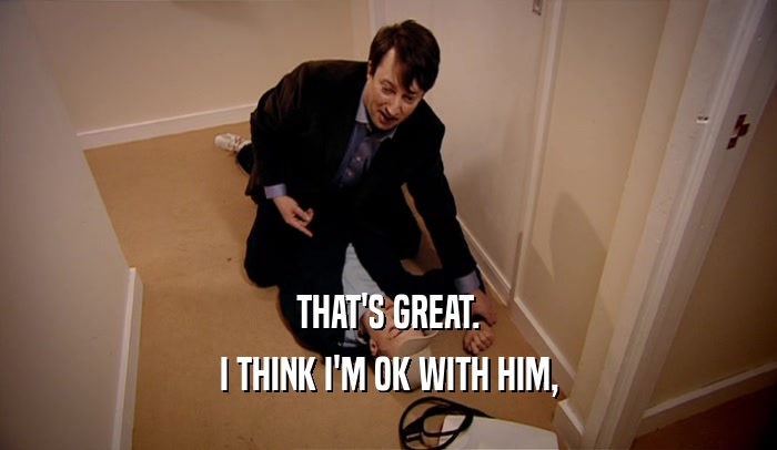 THAT'S GREAT. I THINK I'M OK WITH HIM, 