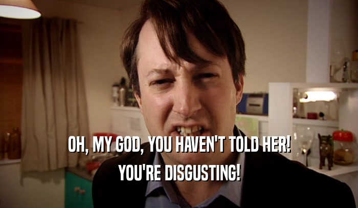 OH, MY GOD, YOU HAVEN'T TOLD HER! YOU'RE DISGUSTING! 