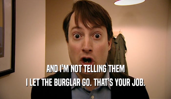 AND I'M NOT TELLING THEM I LET THE BURGLAR GO. THAT'S YOUR JOB. 