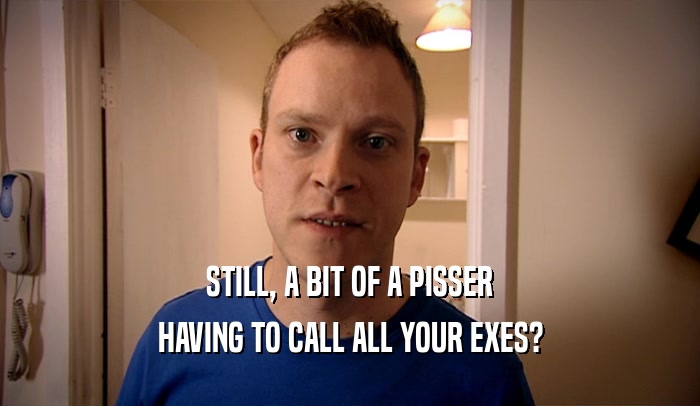 STILL, A BIT OF A PISSER HAVING TO CALL ALL YOUR EXES? 