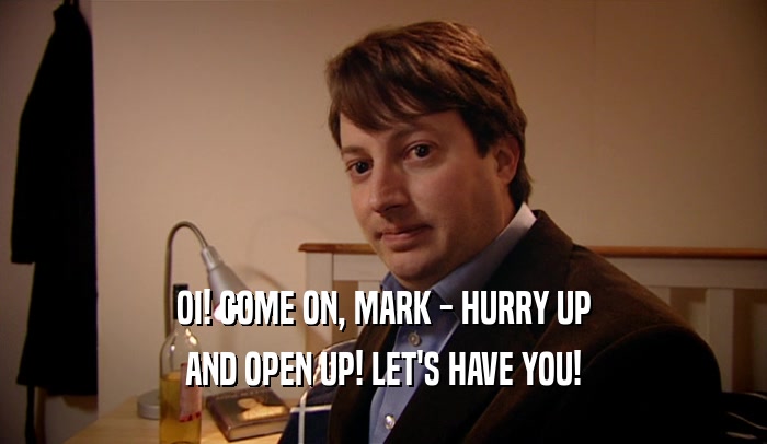 OI! COME ON, MARK - HURRY UP
 AND OPEN UP! LET'S HAVE YOU!
 