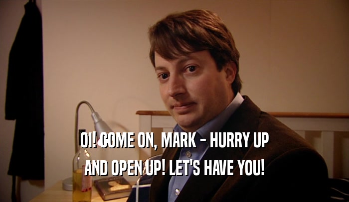 OI! COME ON, MARK - HURRY UP AND OPEN UP! LET'S HAVE YOU! 