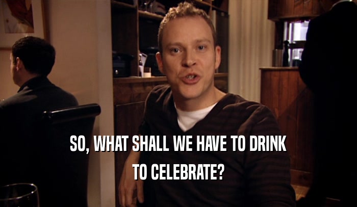 SO, WHAT SHALL WE HAVE TO DRINK
 TO CELEBRATE?
 