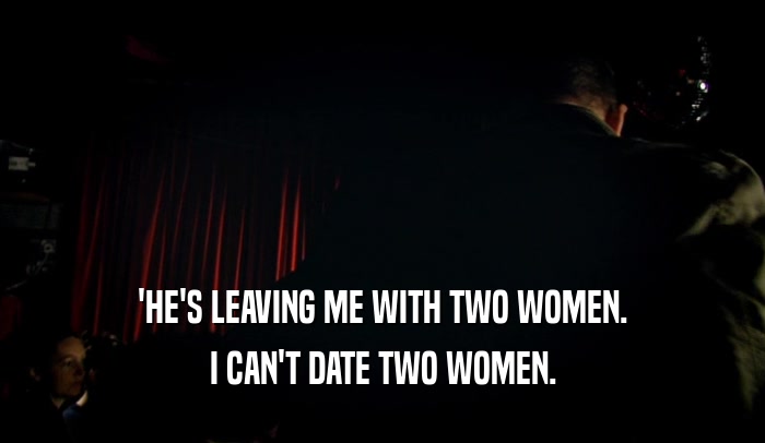 'HE'S LEAVING ME WITH TWO WOMEN. I CAN'T DATE TWO WOMEN. 