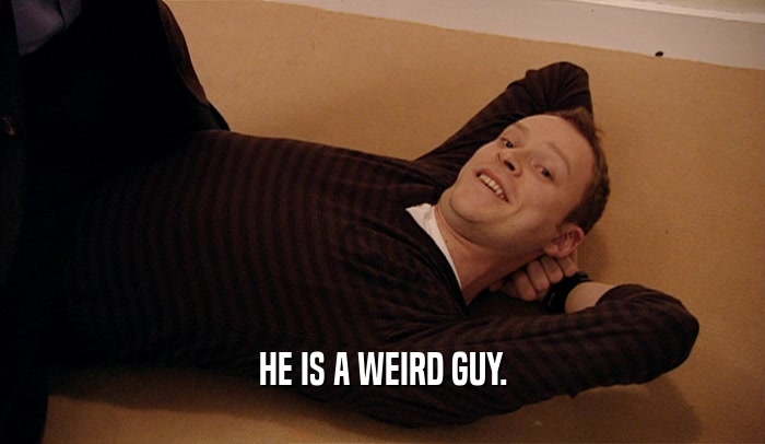 HE IS A WEIRD GUY.  