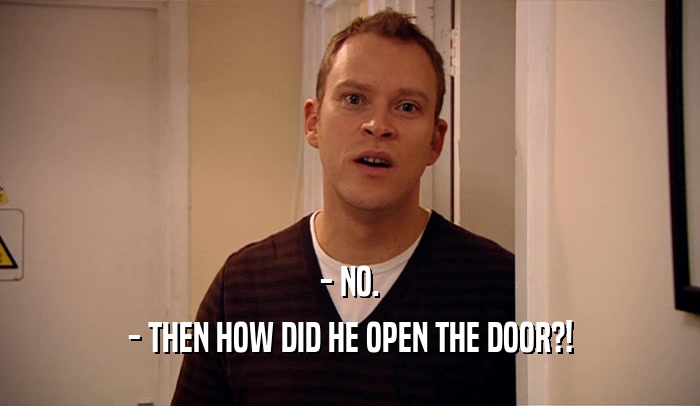 - NO. - THEN HOW DID HE OPEN THE DOOR?! 