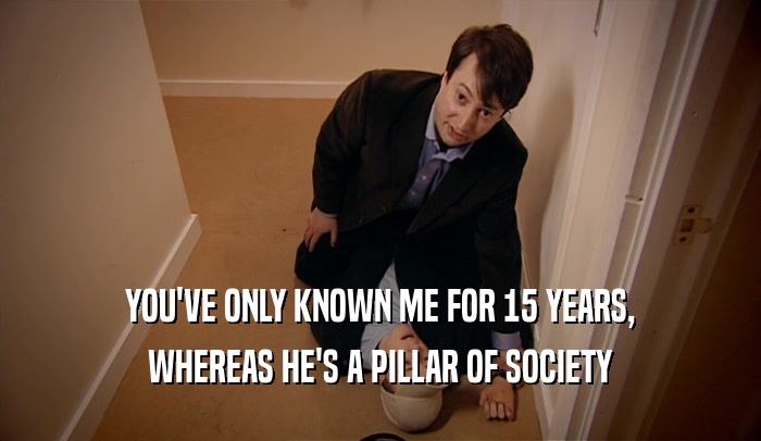 YOU'VE ONLY KNOWN ME FOR 15 YEARS, WHEREAS HE'S A PILLAR OF SOCIETY 